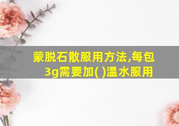 蒙脱石散服用方法,每包3g需要加( )温水服用